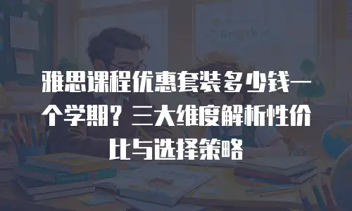 雅思课程优惠套装多少钱一个学期？三大维度解析性价比与选择策略