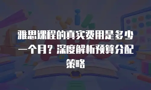 雅思课程的真实费用是多少一个月？深度解析预算分配策略
