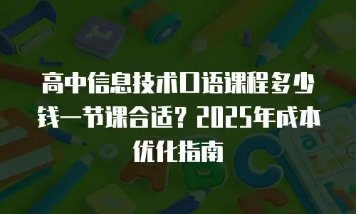 高中信息技术口语课程多少钱一节课合适？2025年成本优化指南