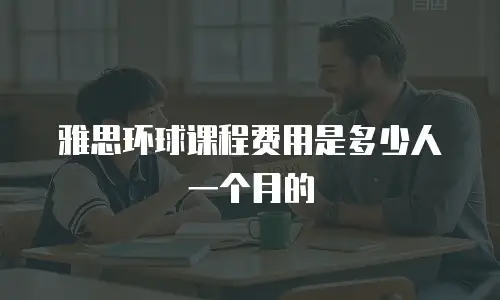 雅思环球课程费用是多少人一个月的
