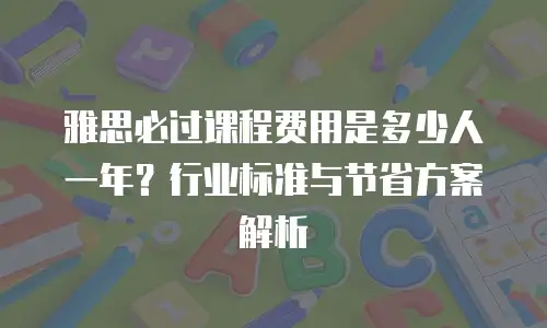 雅思必过课程费用是多少人一年？行业标准与节省方案解析