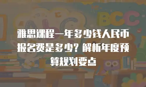 雅思课程一年多少钱人民币报名费是多少？解析年度预算规划要点