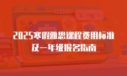 2025寒假雅思课程费用标准及一年级报名指南