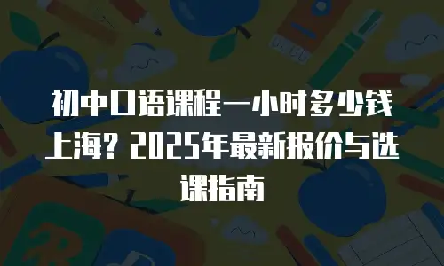 初中口语课程一小时多少钱上海？2025年最新报价与选课指南