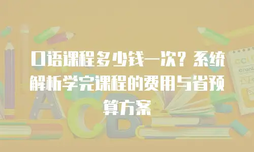 口语课程多少钱一次？系统解析学完课程的费用与省预算方案