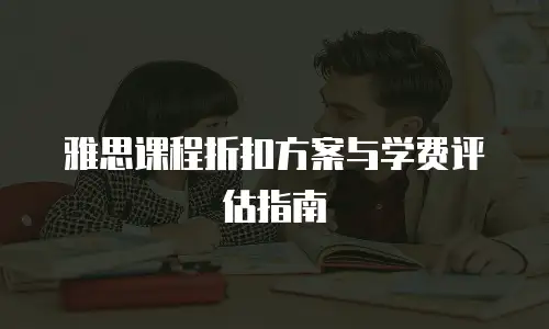 雅思课程折扣方案与学费评估指南
