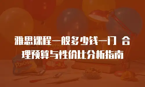 雅思课程一般多少钱一门 合理预算与性价比分析指南