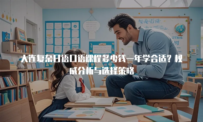 大连复杂日语口语课程多少钱一年学合适？权威分析与选择策略  