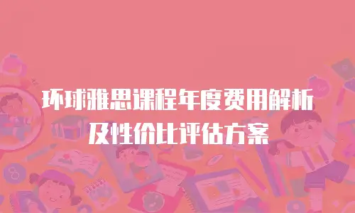 环球雅思课程年度费用解析及性价比评估方案