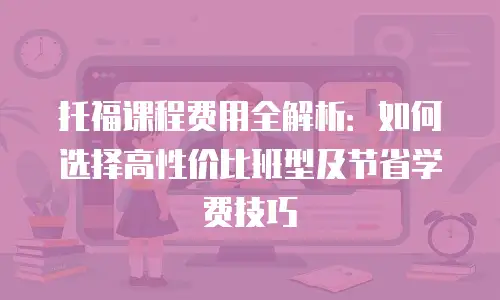 托福课程费用全解析：如何选择高性价比班型及节省学费技巧