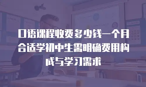 口语课程收费多少钱一个月合适学初中生需明确费用构成与学习需求