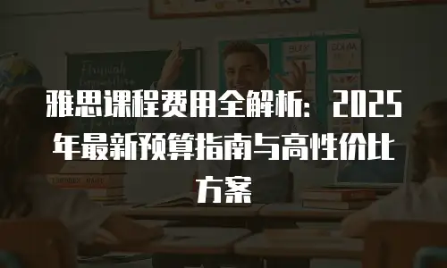 雅思课程费用全解析：2025年最新预算指南与高性价比方案