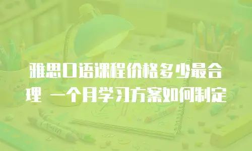 雅思口语课程价格多少最合理 一个月学习方案如何制定
