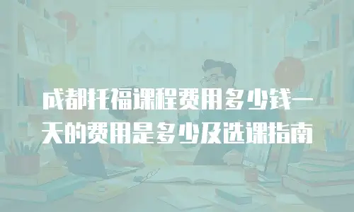 成都托福课程费用多少钱一天的费用是多少及选课指南