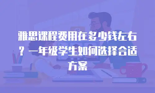 雅思课程费用在多少钱左右？一年级学生如何选择合适方案