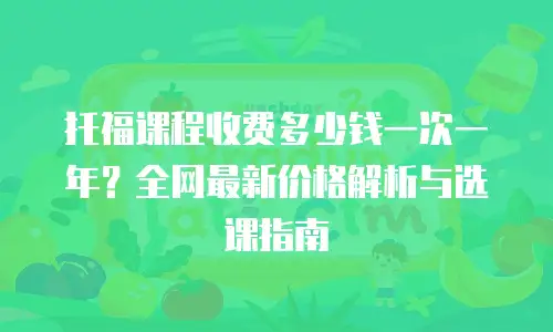 托福课程收费多少钱一次一年？全网最新价格解析与选课指南