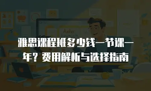 雅思课程班多少钱一节课一年？费用解析与选择指南