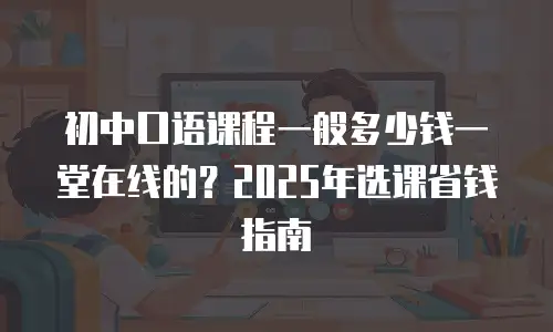 初中口语课程一般多少钱一堂在线的？2025年选课省钱指南