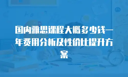 国内雅思课程大概多少钱一年费用分析及性价比提升方案