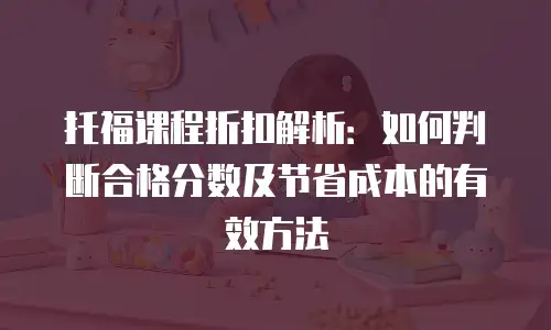 托福课程折扣解析：如何判断合格分数及节省成本的有效方法