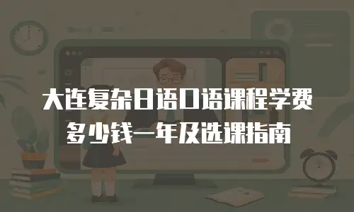 大连复杂日语口语课程学费多少钱一年及选课指南