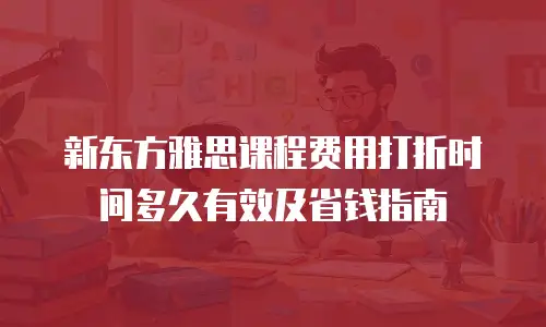 新东方雅思课程费用打折时间多久有效及省钱指南