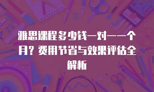 雅思课程多少钱一对一一个月？费用节省与效果评估全解析