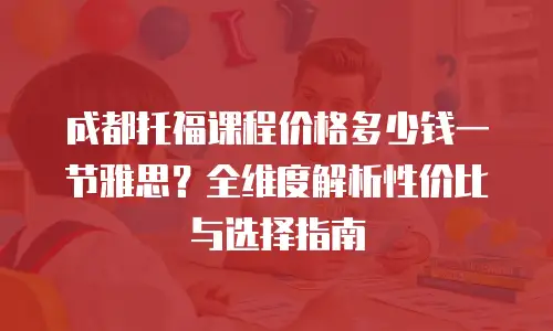 成都托福课程价格多少钱一节雅思？全维度解析性价比与选择指南