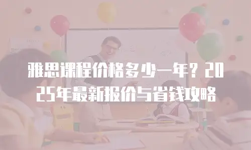 雅思课程价格多少一年？2025年最新报价与省钱攻略