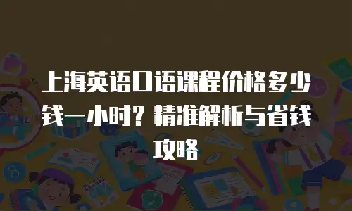 上海英语口语课程价格多少钱一小时？精准解析与省钱攻略