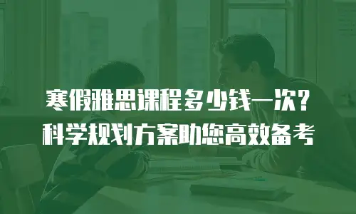 寒假雅思课程多少钱一次？科学规划方案助您高效备考