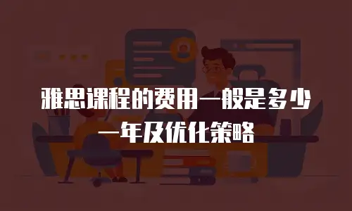 雅思课程的费用一般是多少一年及优化策略
