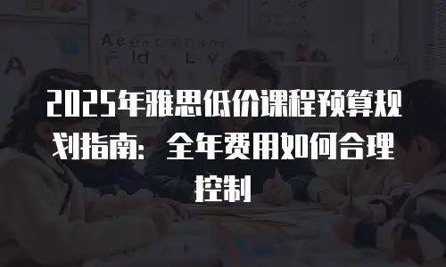 2025年雅思低价课程预算规划指南：全年费用如何合理控制
