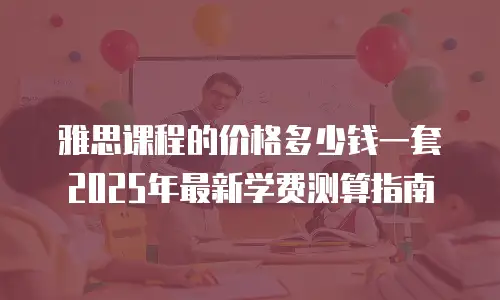 雅思课程的价格多少钱一套 2025年最新学费测算指南