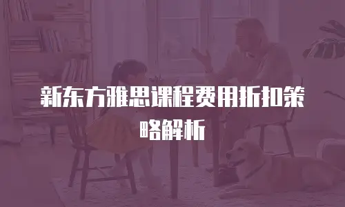 新东方雅思课程费用折扣策略解析