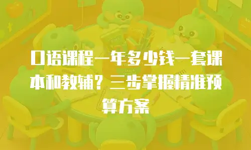 口语课程一年多少钱一套课本和教辅？三步掌握精准预算方案