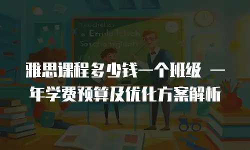 雅思课程多少钱一个班级 一年学费预算及优化方案解析
