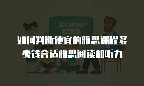 如何判断便宜的雅思课程多少钱合适雅思阅读和听力