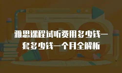 雅思课程试听费用多少钱一套多少钱一个月全解析