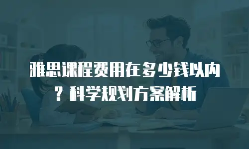雅思课程费用在多少钱以内？科学规划方案解析