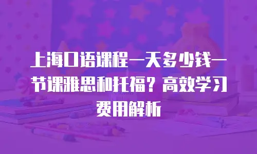 上海口语课程一天多少钱一节课雅思和托福？高效学习费用解析