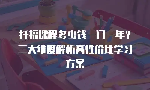 托福课程多少钱一门一年？三大维度解析高性价比学习方案