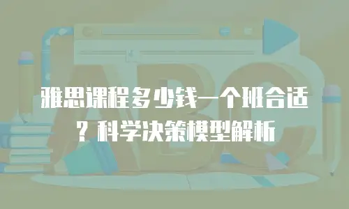 雅思课程多少钱一个班合适？科学决策模型解析