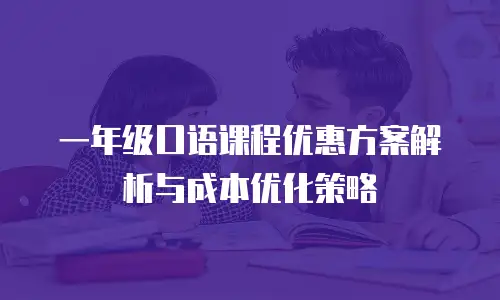 一年级口语课程优惠方案解析与成本优化策略