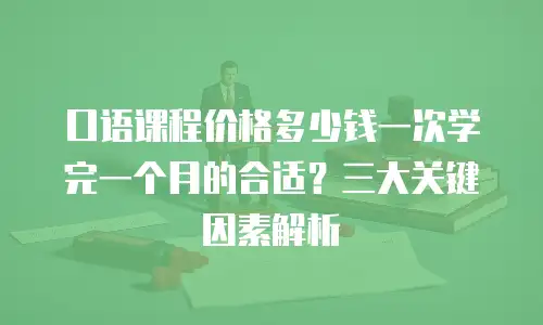 口语课程价格多少钱一次学完一个月的合适？三大关键因素解析