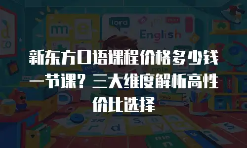 新东方口语课程价格多少钱一节课？三大维度解析高性价比选择