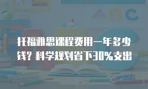 托福雅思课程费用一年多少钱？科学规划省下30%支出