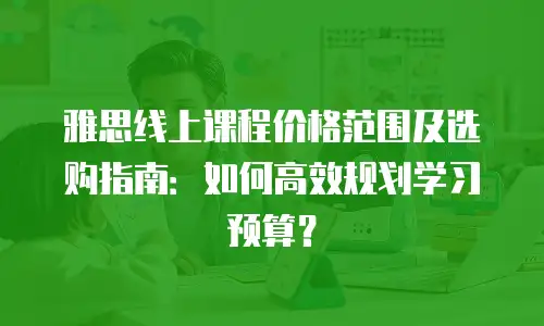 雅思线上课程价格范围及选购指南：如何高效规划学习预算？
