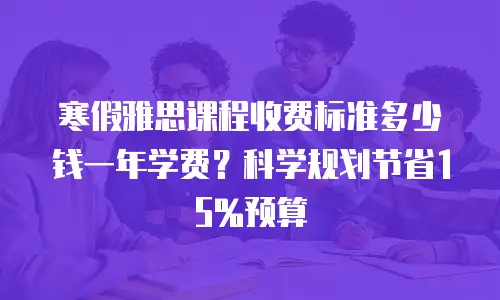 寒假雅思课程收费标准多少钱一年学费？科学规划节省15%预算