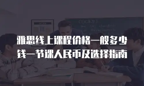 雅思线上课程价格一般多少钱一节课人民币及选择指南